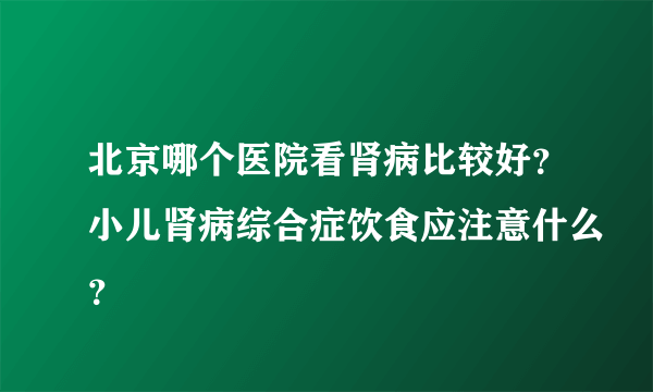 北京哪个医院看肾病比较好？小儿肾病综合症饮食应注意什么？