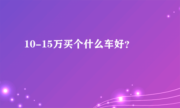 10-15万买个什么车好？