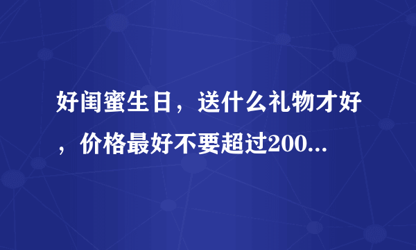 好闺蜜生日，送什么礼物才好，价格最好不要超过200元酱紫的？