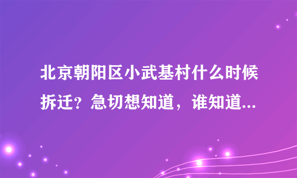 北京朝阳区小武基村什么时候拆迁？急切想知道，谁知道最新消息，请告知，十分感谢！