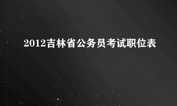 2012吉林省公务员考试职位表