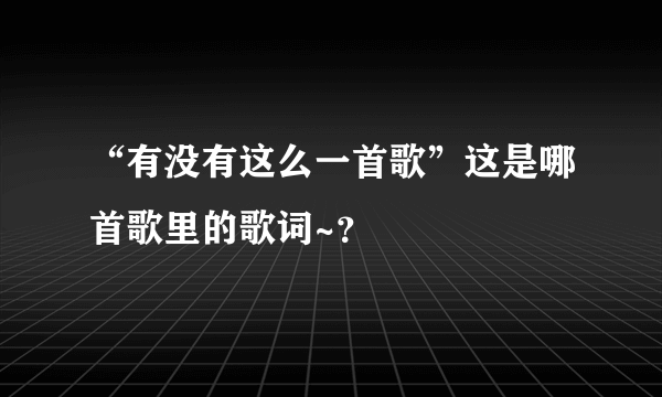 “有没有这么一首歌”这是哪首歌里的歌词~？