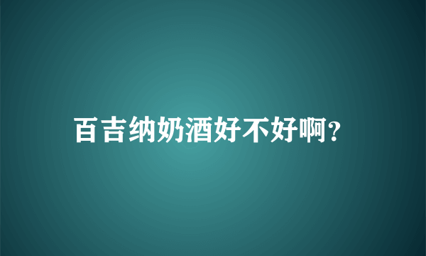 百吉纳奶酒好不好啊？