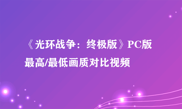 《光环战争：终极版》PC版最高/最低画质对比视频