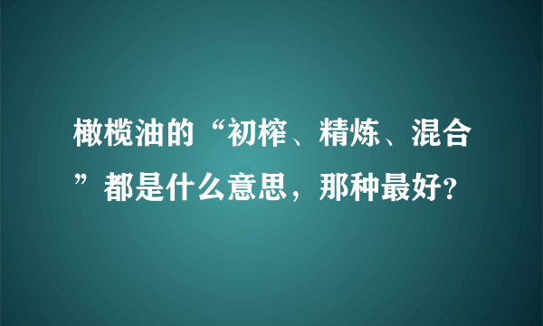 橄榄油的“初榨、精炼、混合”都是什么意思，那种最好？