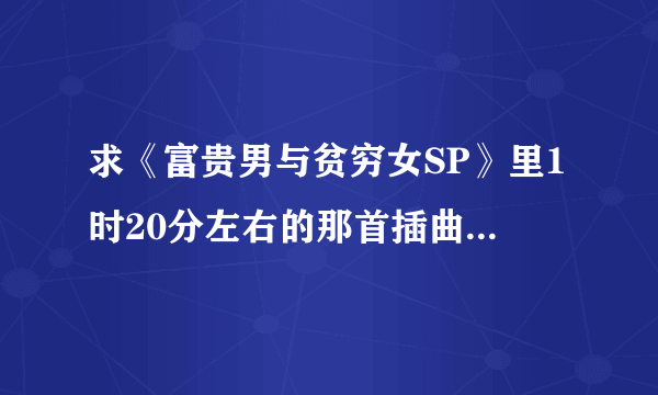 求《富贵男与贫穷女SP》里1时20分左右的那首插曲的完整版，谢谢！