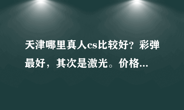 天津哪里真人cs比较好？彩弹最好，其次是激光。价格公道，设备齐全就好。求真相，广告或者粘贴不给分。