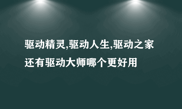 驱动精灵,驱动人生,驱动之家还有驱动大师哪个更好用