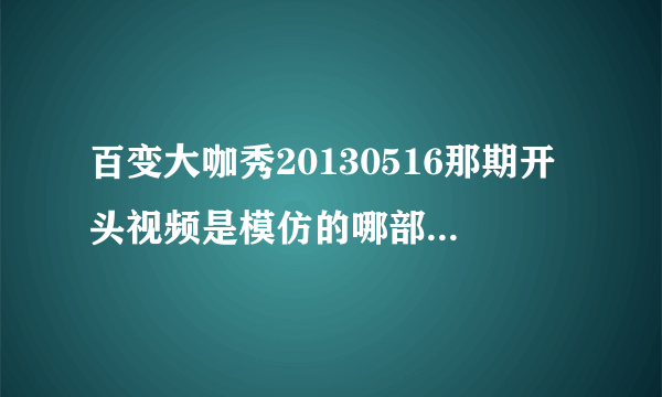 百变大咖秀20130516那期开头视频是模仿的哪部电影?还有是谁送你来到我身边那首歌当插曲。