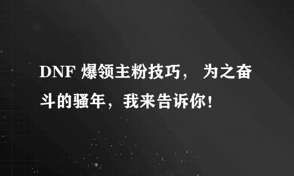 DNF 爆领主粉技巧， 为之奋斗的骚年，我来告诉你！