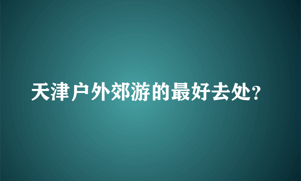 天津户外郊游的最好去处？