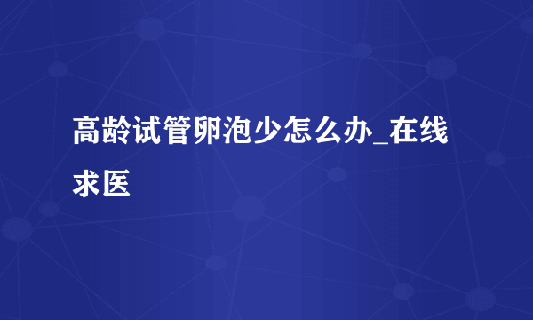 高龄试管卵泡少怎么办_在线求医