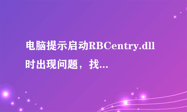 电脑提示启动RBCentry.dll时出现问题，找不到指定模块什么意思？怎么解决呀