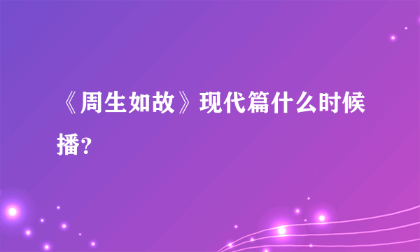 《周生如故》现代篇什么时候播？