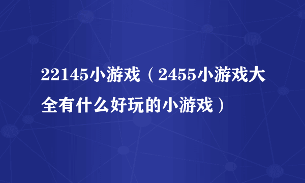 22145小游戏（2455小游戏大全有什么好玩的小游戏）