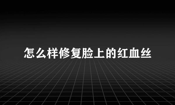 怎么样修复脸上的红血丝