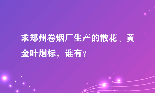 求郑州卷烟厂生产的散花、黄金叶烟标，谁有？