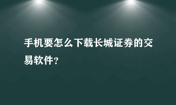 手机要怎么下载长城证券的交易软件？