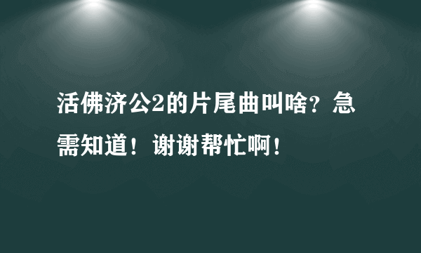 活佛济公2的片尾曲叫啥？急需知道！谢谢帮忙啊！