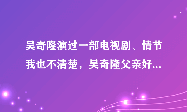 吴奇隆演过一部电视剧、情节我也不清楚，吴奇隆父亲好象是开药店的、被人砸了 是在开头然后吴奇隆去报酬