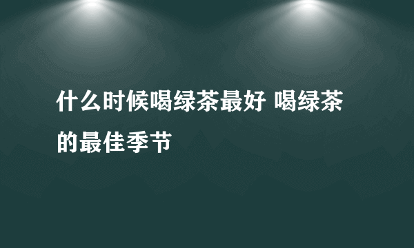 什么时候喝绿茶最好 喝绿茶的最佳季节