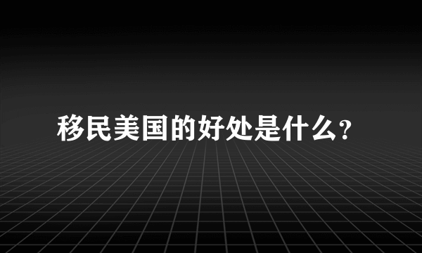 移民美国的好处是什么？