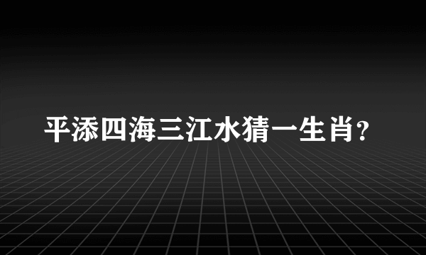 平添四海三江水猜一生肖？