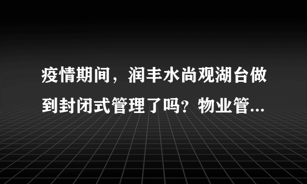 疫情期间，润丰水尚观湖台做到封闭式管理了吗？物业管理的怎么样？