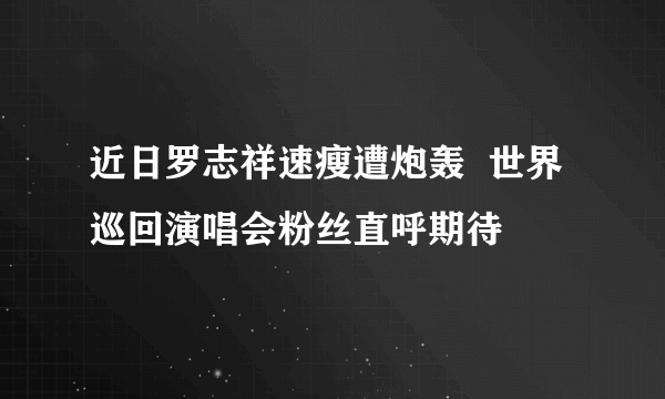 近日罗志祥速瘦遭炮轰  世界巡回演唱会粉丝直呼期待