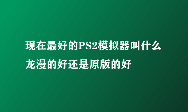 现在最好的PS2模拟器叫什么 龙漫的好还是原版的好