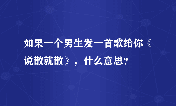 如果一个男生发一首歌给你《说散就散》，什么意思？