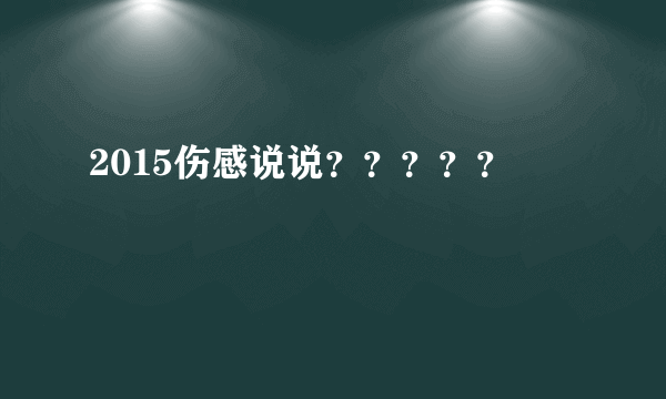 2015伤感说说？？？？？