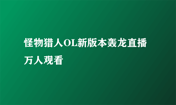 怪物猎人OL新版本轰龙直播 万人观看