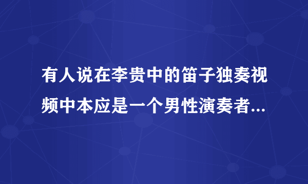 有人说在李贵中的笛子独奏视频中本应是一个男性演奏者，后来为什么用美女取而代之了？