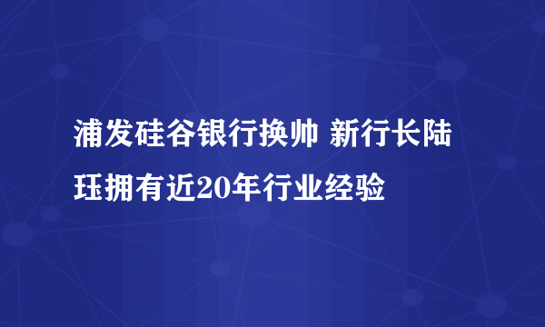 浦发硅谷银行换帅 新行长陆珏拥有近20年行业经验