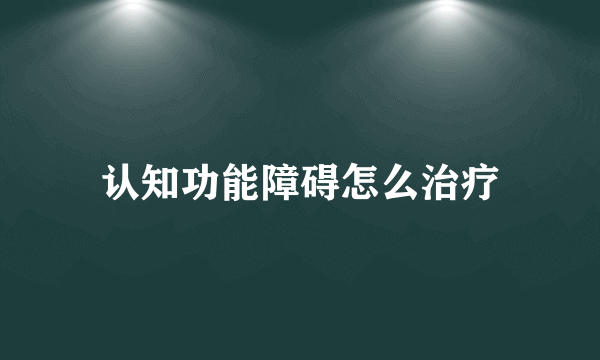 认知功能障碍怎么治疗