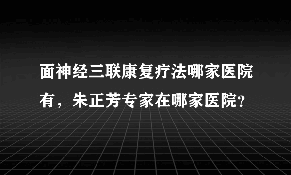 面神经三联康复疗法哪家医院有，朱正芳专家在哪家医院？