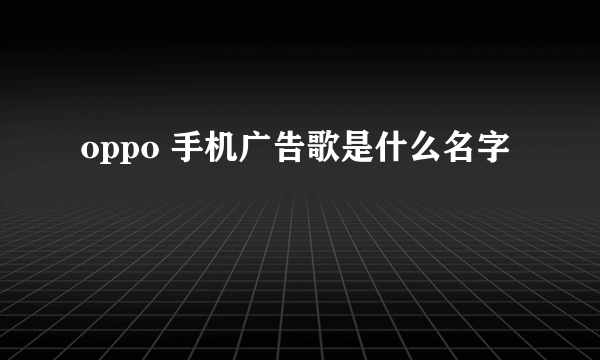 oppo 手机广告歌是什么名字