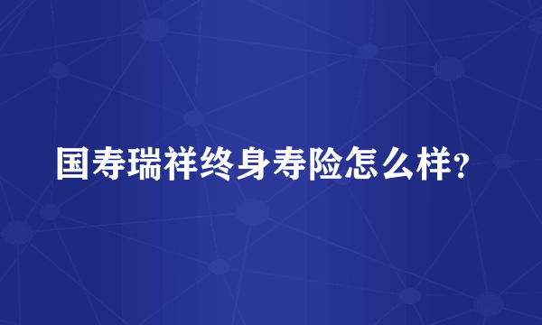 国寿瑞祥终身寿险怎么样？