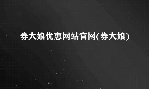 券大娘优惠网站官网(券大娘)