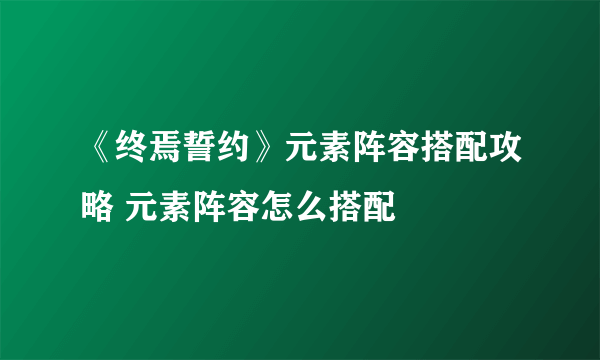 《终焉誓约》元素阵容搭配攻略 元素阵容怎么搭配