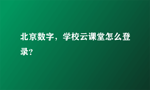 北京数字，学校云课堂怎么登录？