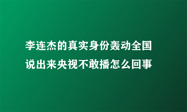 李连杰的真实身份轰动全国 说出来央视不敢播怎么回事