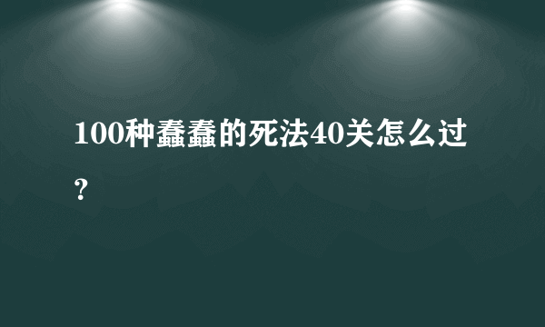 100种蠢蠢的死法40关怎么过？