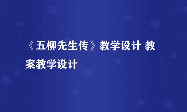 《五柳先生传》教学设计 教案教学设计