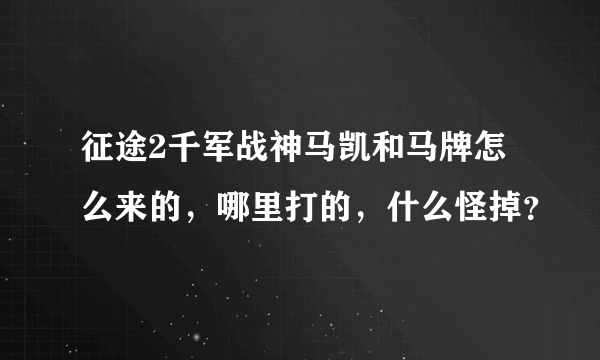 征途2千军战神马凯和马牌怎么来的，哪里打的，什么怪掉？