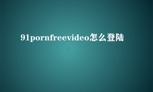 91pornfreevideo怎么登陆