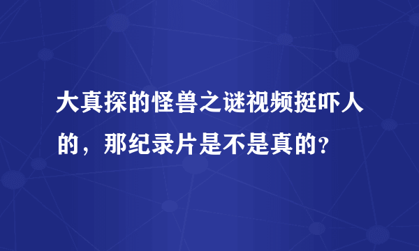 大真探的怪兽之谜视频挺吓人的，那纪录片是不是真的？