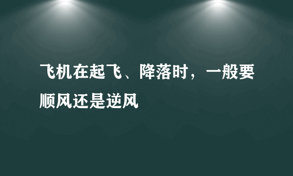 飞机在起飞、降落时，一般要顺风还是逆风