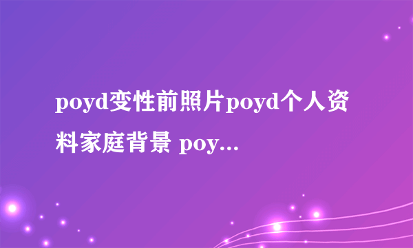 poyd变性前照片poyd个人资料家庭背景 poyd为什么要变性